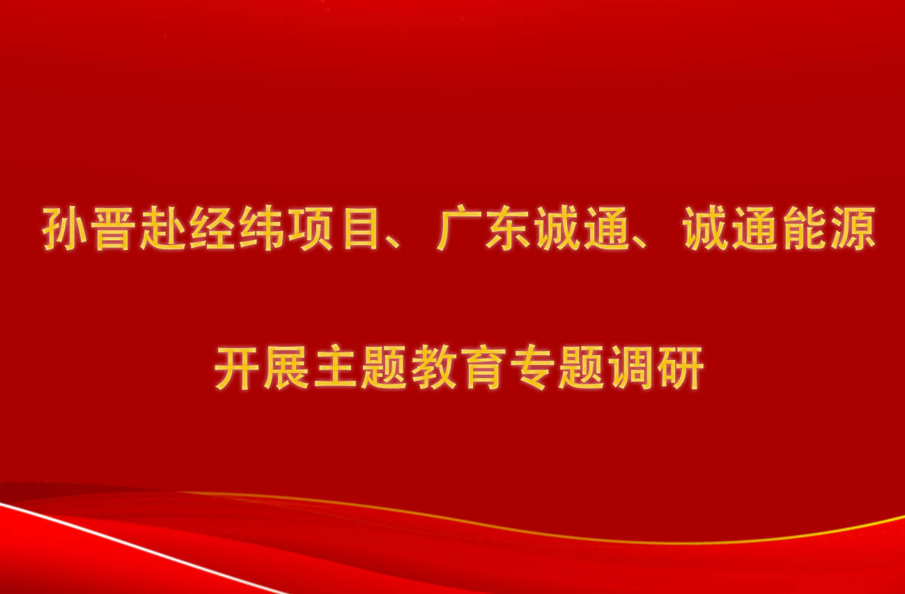 孫晉赴經(jīng)緯項(xiàng)目、廣東誠通、誠通能源開展主題教育專題調(diào)研